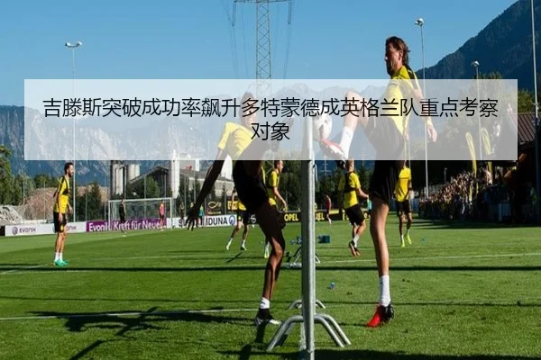 吉滕斯突破成功率飙升多特蒙德成英格兰队重点考察对象