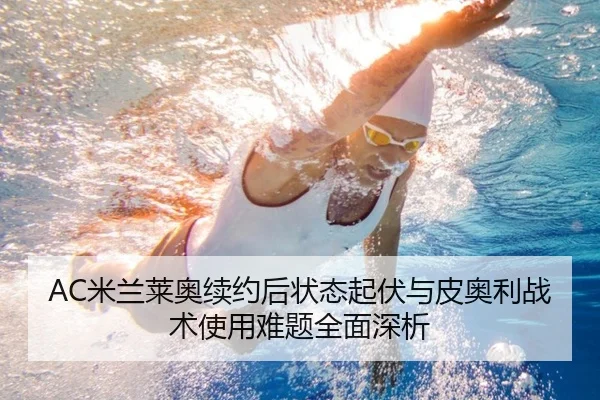 AC米兰莱奥续约后状态起伏与皮奥利战术使用难题全面深析