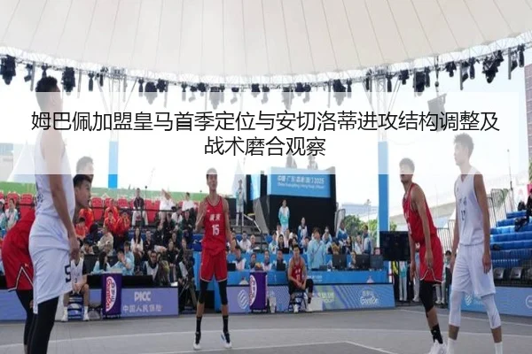姆巴佩加盟皇马首季定位与安切洛蒂进攻结构调整及战术磨合观察