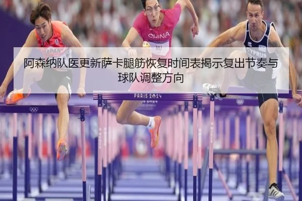 阿森纳队医更新萨卡腿筋恢复时间表揭示复出节奏与球队调整方向