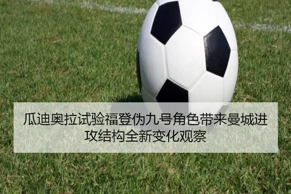 瓜迪奥拉试验福登伪九号角色带来曼城进攻结构全新变化观察