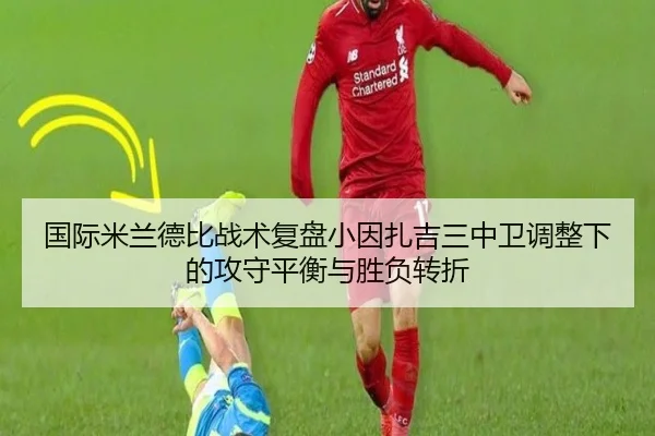 国际米兰德比战术复盘小因扎吉三中卫调整下的攻守平衡与胜负转折