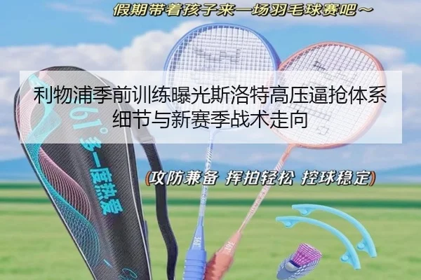 利物浦季前训练曝光斯洛特高压逼抢体系细节与新赛季战术走向