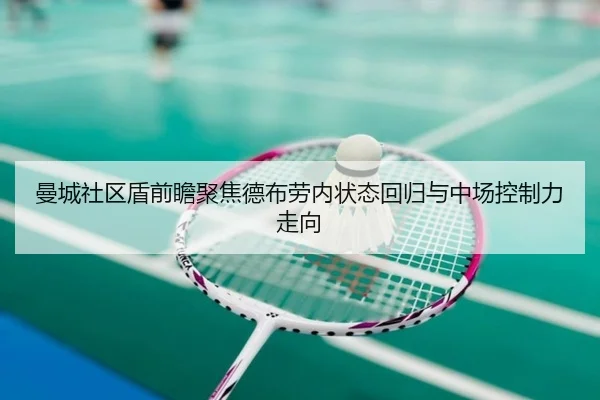 曼城社区盾前瞻聚焦德布劳内状态回归与中场控制力走向