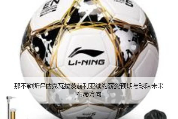 那不勒斯评估克瓦拉茨赫利亚续约薪资预期与球队未来布局方向