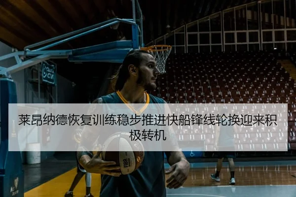 莱昂纳德恢复训练稳步推进快船锋线轮换迎来积极转机